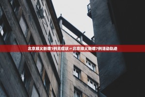 北京顺义新增1例无症状〃北京顺义新增7例活动轨迹