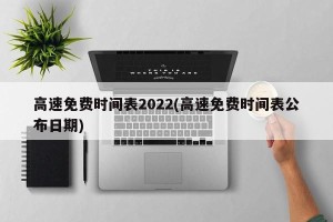 高速路免费时间2022春节〃高速免费时间2022春节最新