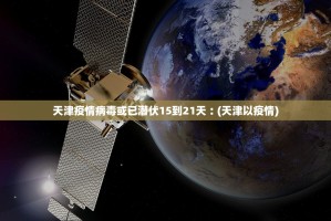 天津疫情病毒或已潜伏15到21天︰(天津以疫情)