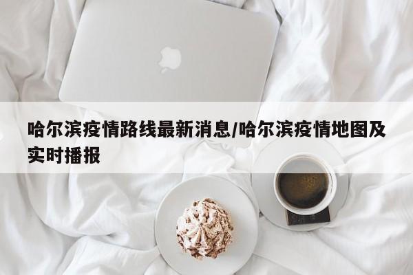 【哈尔滨最新疫情消息/哈尔滨疫情最新消息新增】-第1张图片